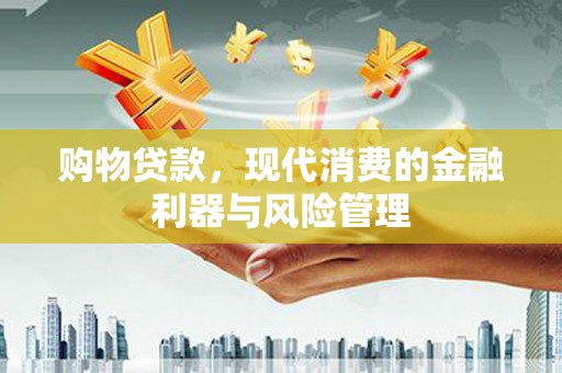 景泰购物贷款，现代消费的金融利器与风险管理