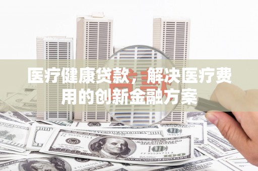 盖州医疗健康贷款，解决医疗费用的创新金融方案