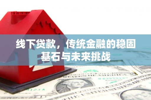 滦县线下贷款，传统金融的稳固基石与未来挑战
