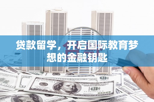 大祥贷款留学，开启国际教育梦想的金融钥匙