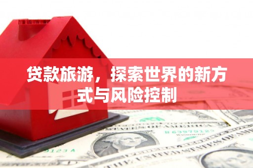 龙潭贷款旅游，探索世界的新方式与风险控制