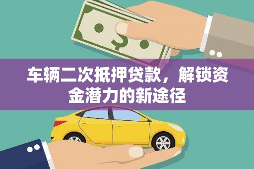 凤台车辆二次抵押贷款，解锁资金潜力的新途径