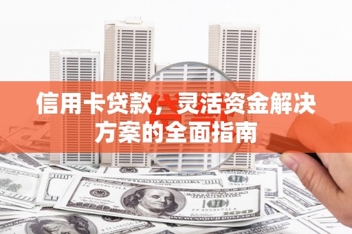 金安信用卡贷款，灵活资金解决方案的全面指南