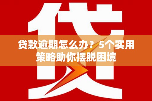 桃江贷款逾期怎么办？5个实用策略助你摆脱困境