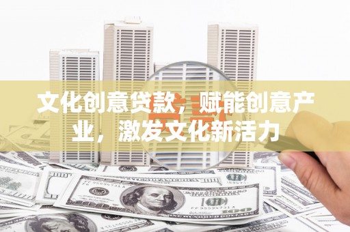 乌马河文化创意贷款，赋能创意产业，激发文化新活力