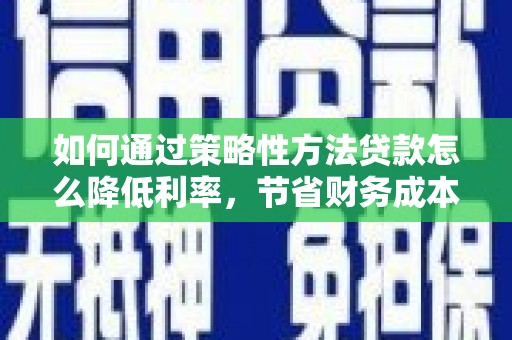 右玉如何通过策略性方法贷款怎么降低利率，节省财务成本