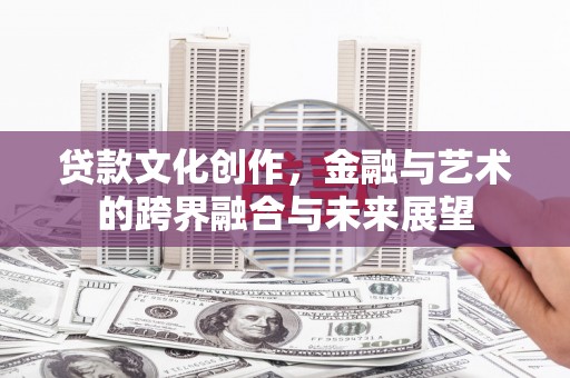 碑林贷款文化创作，金融与艺术的跨界融合与未来展望