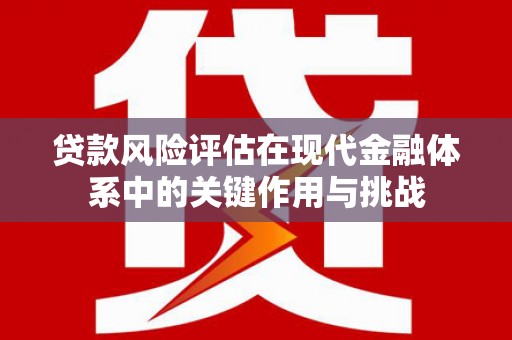 张店贷款风险评估在现代金融体系中的关键作用与挑战