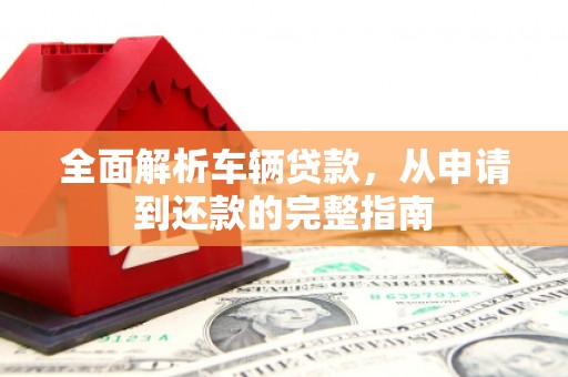 镇赉全面解析车辆贷款，从申请到还款的完整指南