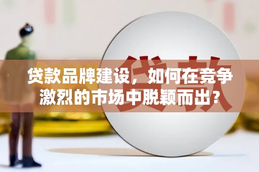 盐源贷款品牌建设，如何在竞争激烈的市场中脱颖而出？