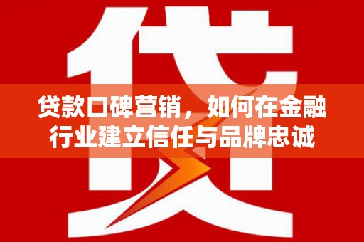 燕郊贷款口碑营销，如何在金融行业建立信任与品牌忠诚