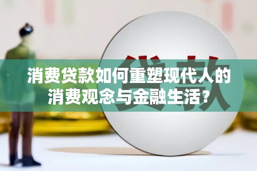 林西消费贷款如何重塑现代人的消费观念与金融生活？