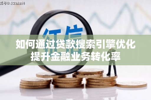 迭部如何通过贷款搜索引擎优化提升金融业务转化率