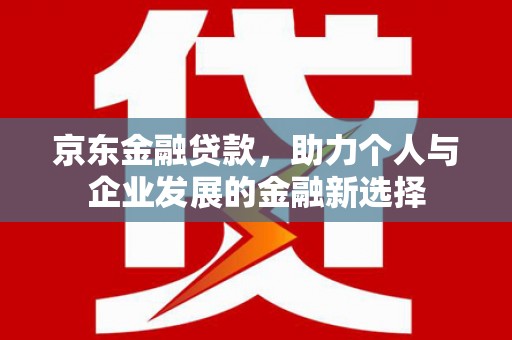 荷塘京东金融贷款，助力个人与企业发展的金融新选择