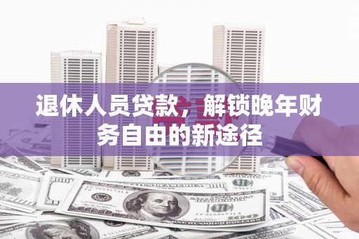 桐庐退休人员贷款，解锁晚年财务自由的新途径