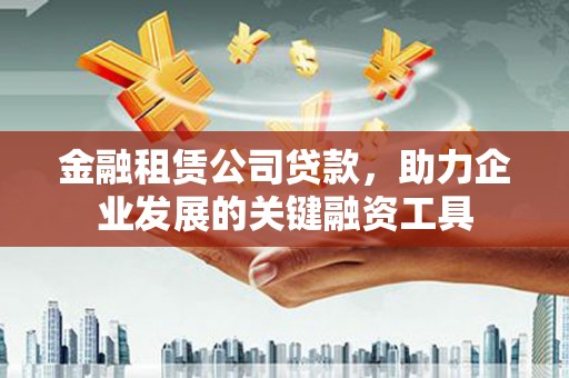 广汉金融租赁公司贷款，助力企业发展的关键融资工具