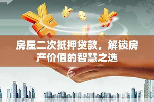 兴庆房屋二次抵押贷款，解锁房产价值的智慧之选