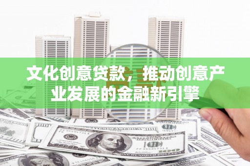 葫芦岛文化创意贷款，推动创意产业发展的金融新引擎