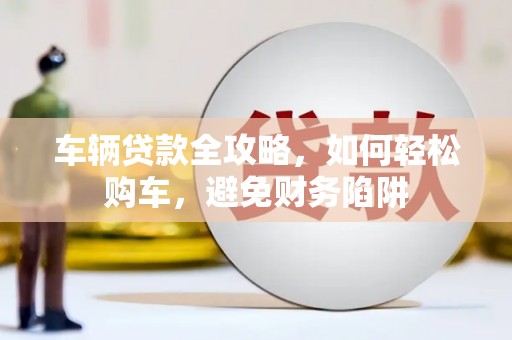 雨花台车辆贷款全攻略，如何轻松购车，避免财务陷阱