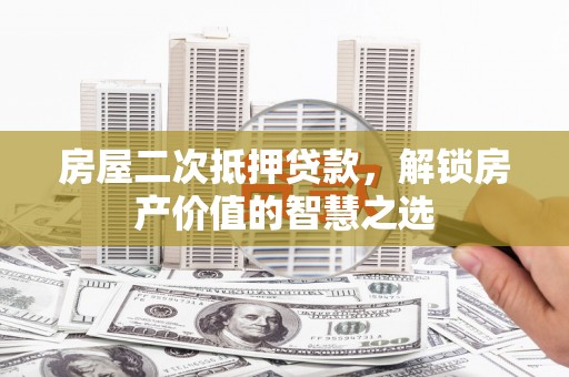 秦安房屋二次抵押贷款，解锁房产价值的智慧之选