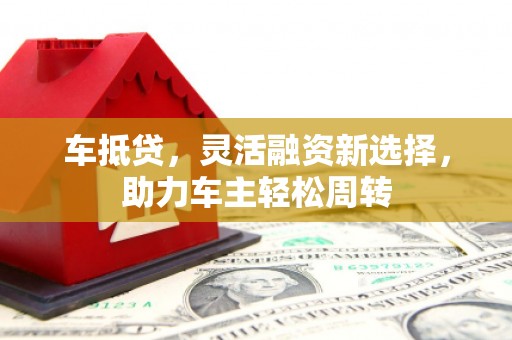 玛沁车抵贷，灵活融资新选择，助力车主轻松周转