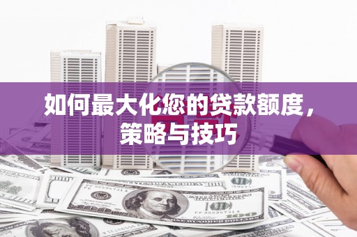 尖扎如何最大化您的贷款额度，策略与技巧