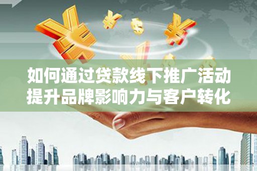 尖扎如何通过贷款线下推广活动提升品牌影响力与客户转化率