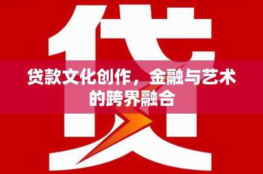 高淳贷款文化创作，金融与艺术的跨界融合