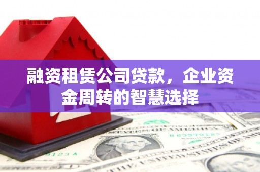 德阳融资租赁公司贷款，企业资金周转的智慧选择