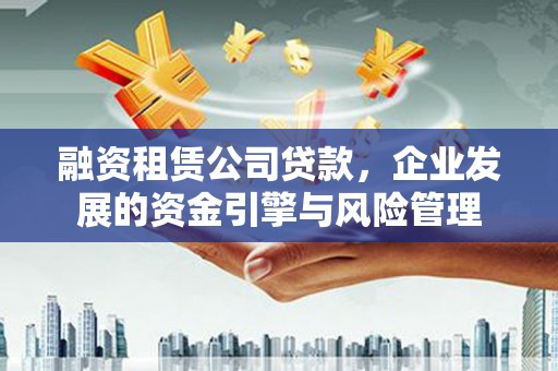 安定融资租赁公司贷款，企业发展的资金引擎与风险管理