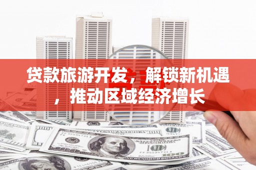 谢通门贷款旅游开发，解锁新机遇，推动区域经济增长