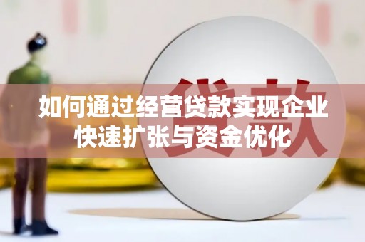 威宁如何通过经营贷款实现企业快速扩张与资金优化