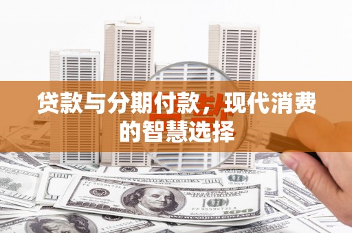 吉水贷款与分期付款，现代消费的智慧选择