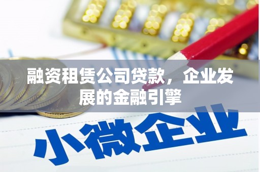 汝南融资租赁公司贷款，企业发展的金融引擎