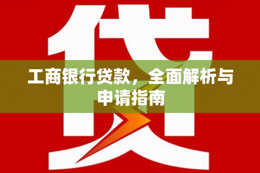 崇仁工商银行贷款，全面解析与申请指南