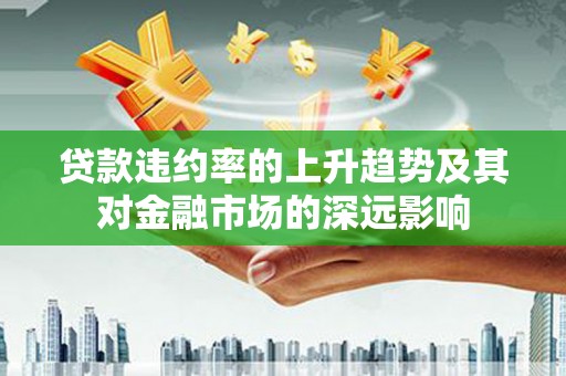 璧山贷款违约率的上升趋势及其对金融市场的深远影响